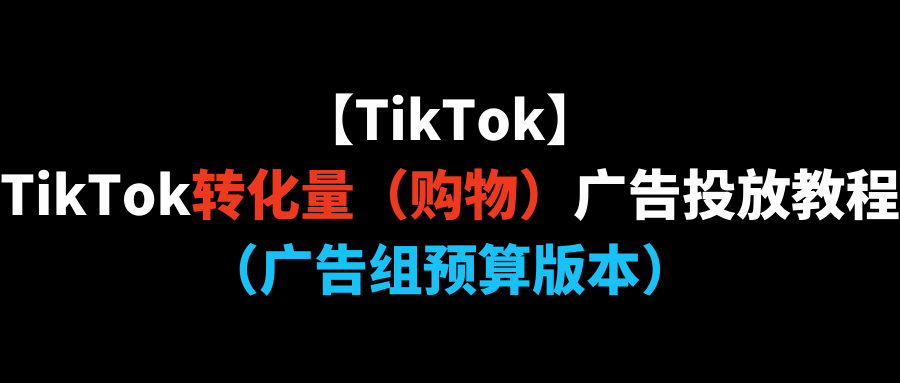 【TikTok】TikTok转化量（购物）广告投放教程（广告组预算版本）