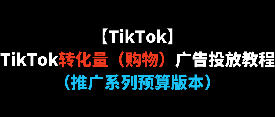 【TikTok】TikTok转化量（购物）广告投放教程（推广系列预算版本）