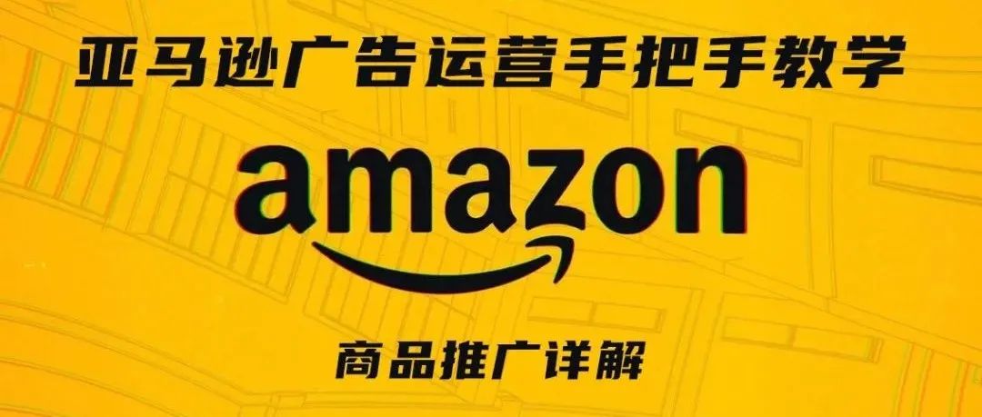 亚马逊广告运营手把手教学第三期——商品推广详解