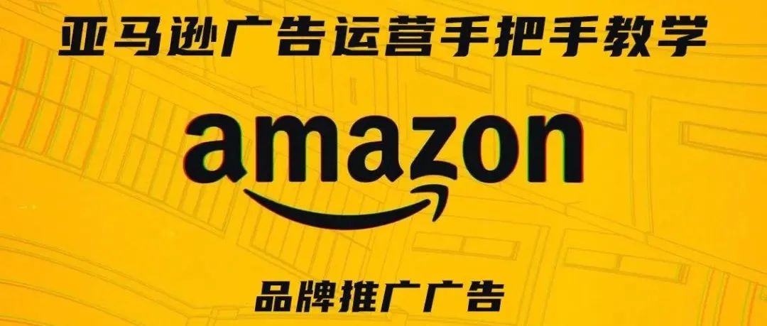 亚马逊广告运营手把手教学第四期——品牌推广广告