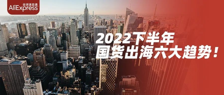 最新出炉！国货出海六大趋势公布，2022下半年这些产品在海外最好卖~