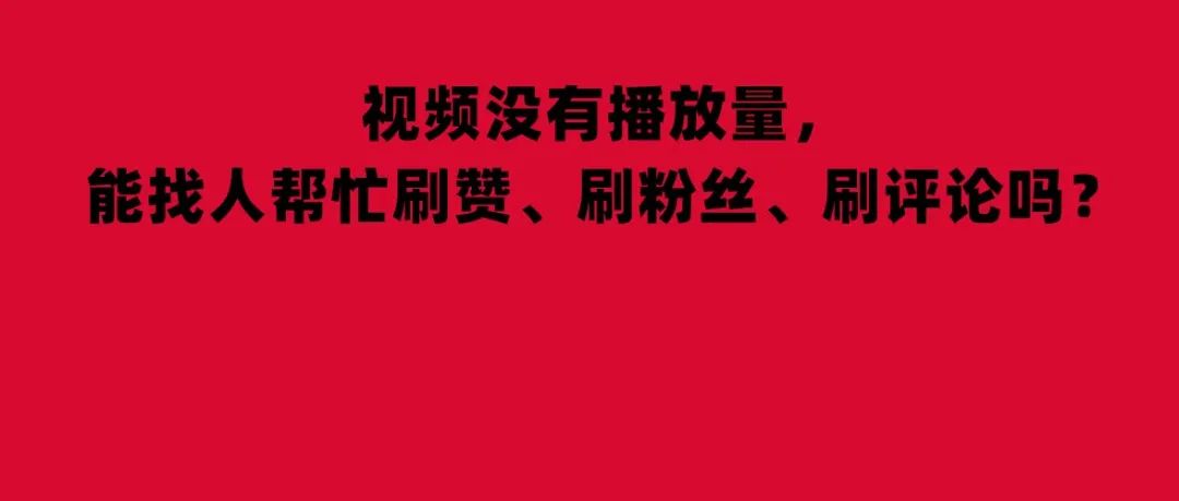 视频没有播放量，能找人帮忙刷赞、刷粉丝、刷评论吗？数据不好、播放量低的短视频可以删除吗？账号粉丝越多，变现能力就越强吗？