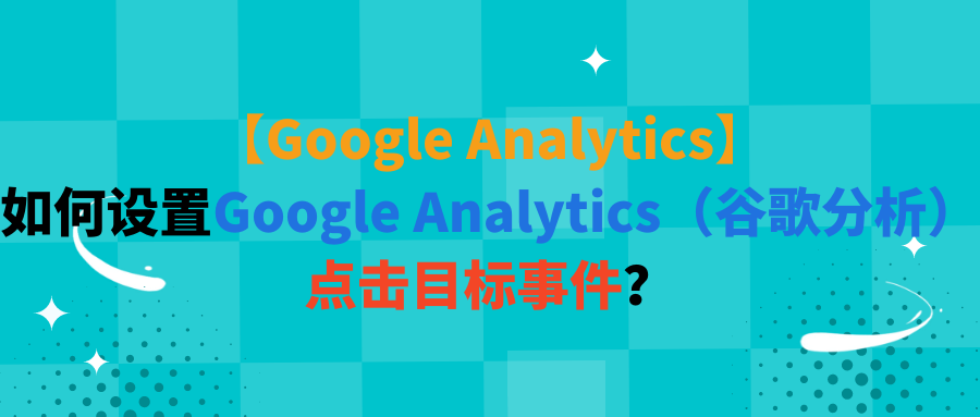 【Google Analytics】如何设置Google Analytics（谷歌分析）点击目标事件？