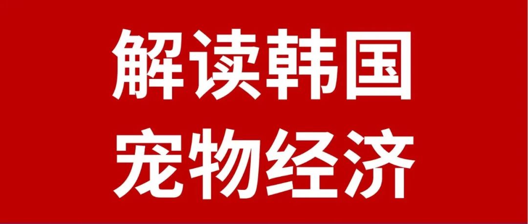 长文解读韩国宠物市场，经济规模有望达到50亿美金