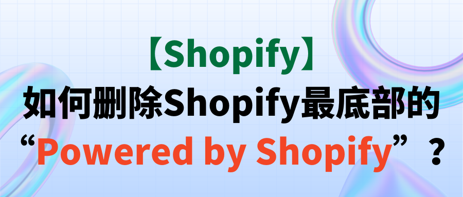 【Shopify】如何删除Shopify最底部的“Powered by Shopify”？