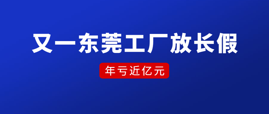 订单量骤减，年亏损近亿！又一东莞工厂放长假！