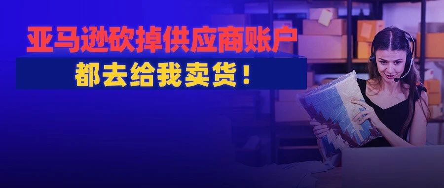 亚马逊关闭约2万供应商账户！终止合同被赶去卖货，卖家自担风险！