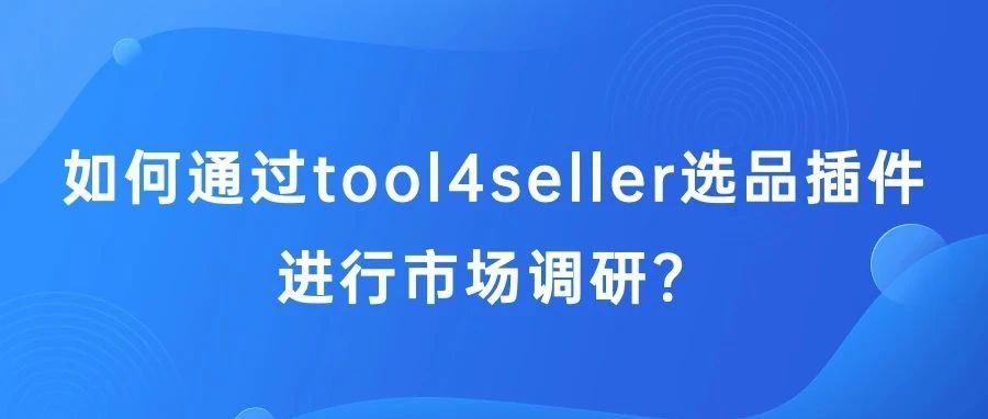 实操案例：如何通过tool4seller选品插件进行市场调研