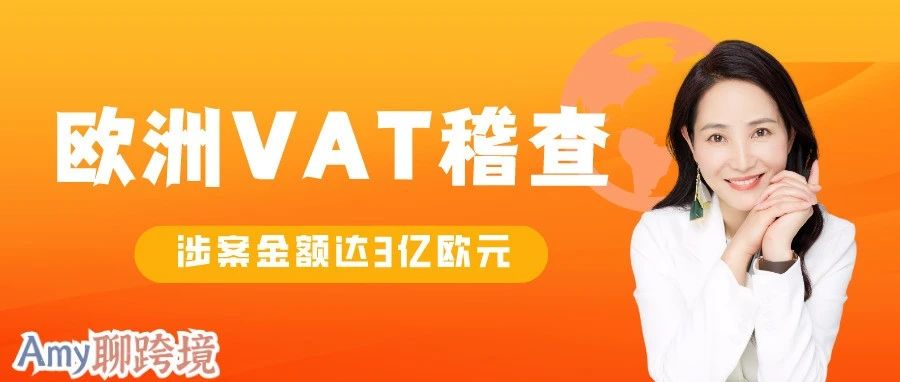 欧洲跨境大爆雷！欧洲政府VAT稽查活动，涉案金额高达3亿欧元！