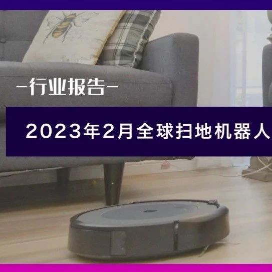 行业报告 | 2023年2月全球扫地机器人商情月报