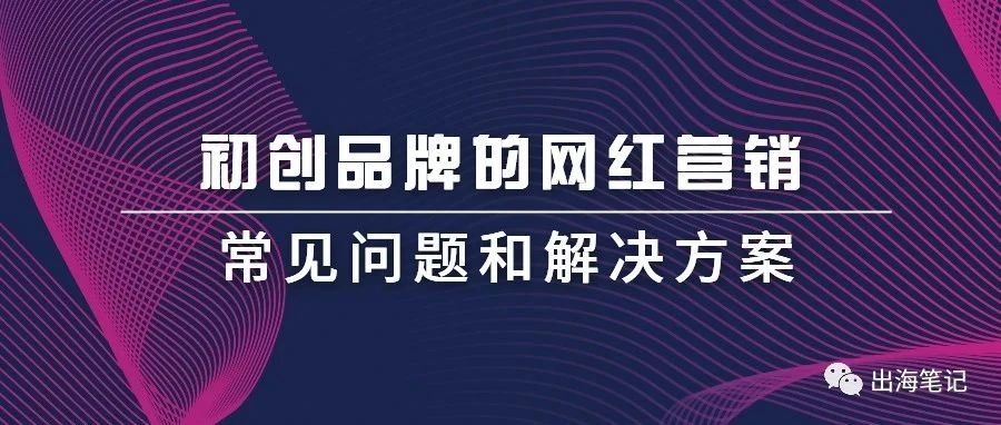 初创品牌的网红营销常见问题和解决方案丨出海笔记