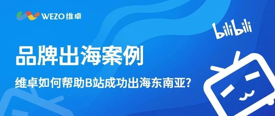 品牌出海案例|维卓如何帮助B站成功出海东南亚？