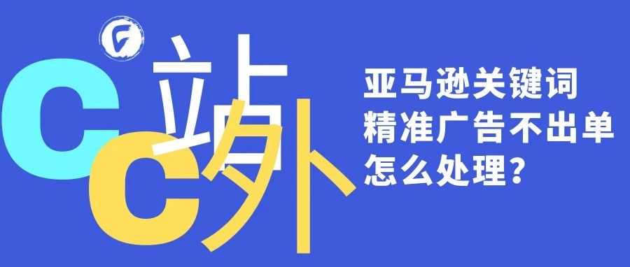 亚马逊关键词精准广告不出单怎么处理？