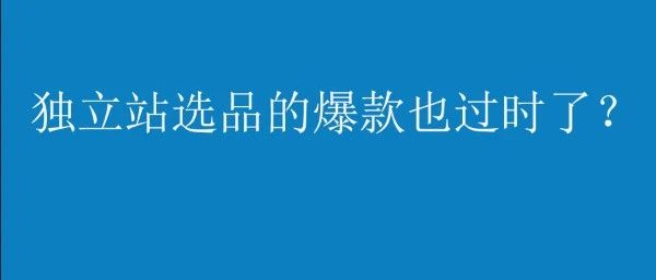 亚马逊爆款选品，独立站产品一定领先市场吗？