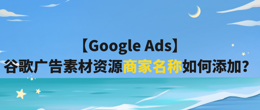 【Google Ads】谷歌广告素材资源商家名称如何添加？