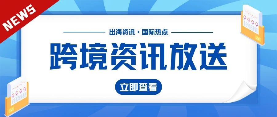 这里有一份跨境电商最新热点资讯，请查收！