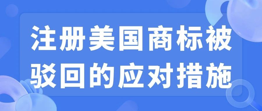 注册美国商标被驳回了如何应对？正确处理方式推荐