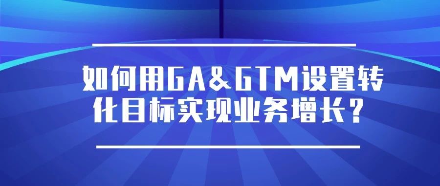 干货 | 如何用GA&GTM设置转化目标实现业务增长？