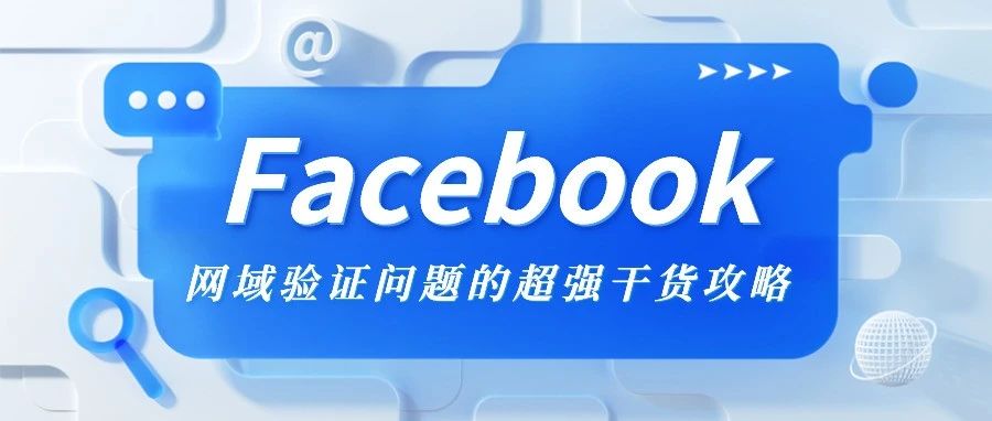 干货 | Facebook 网域验证问题的超强干货攻略！建议直接收藏